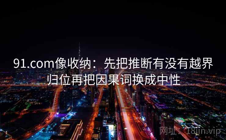 91.com像收纳：先把推断有没有越界归位再把因果词换成中性