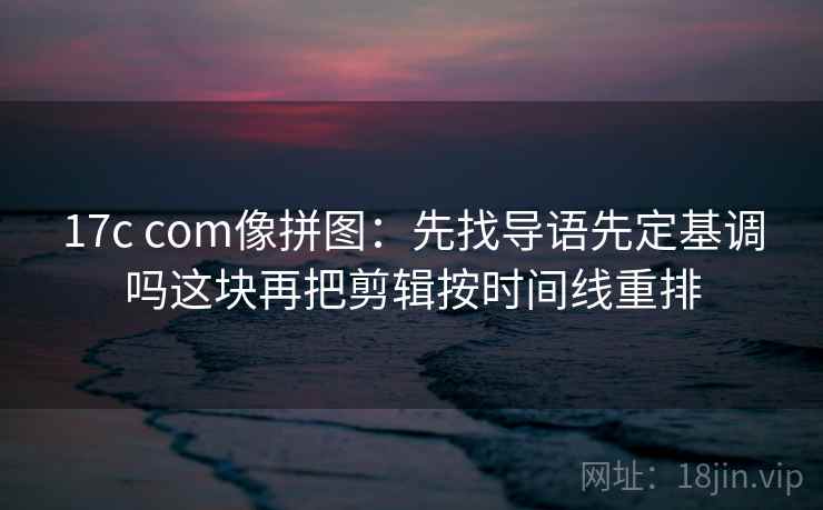 17c com像拼图：先找导语先定基调吗这块再把剪辑按时间线重排