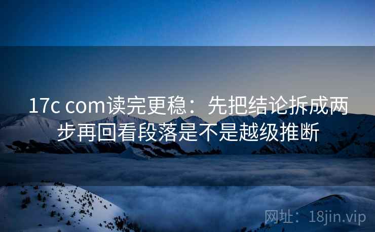 17c com读完更稳：先把结论拆成两步再回看段落是不是越级推断