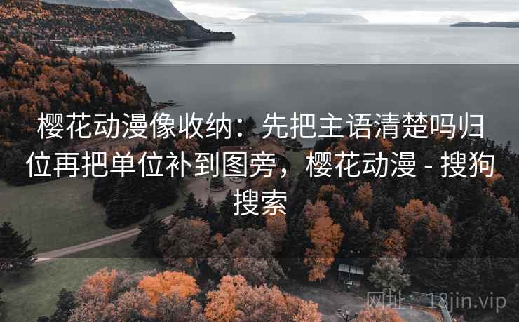 樱花动漫像收纳：先把主语清楚吗归位再把单位补到图旁，樱花动漫 - 搜狗搜索