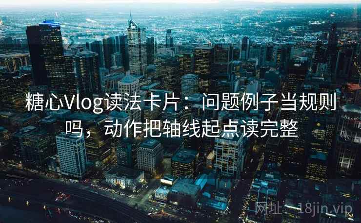 糖心Vlog读法卡片:问题例子当规则吗,动作把轴线起点读完整 糖心Vlog读法卡片:问题例子当规则吗,动作把轴线起点读完整