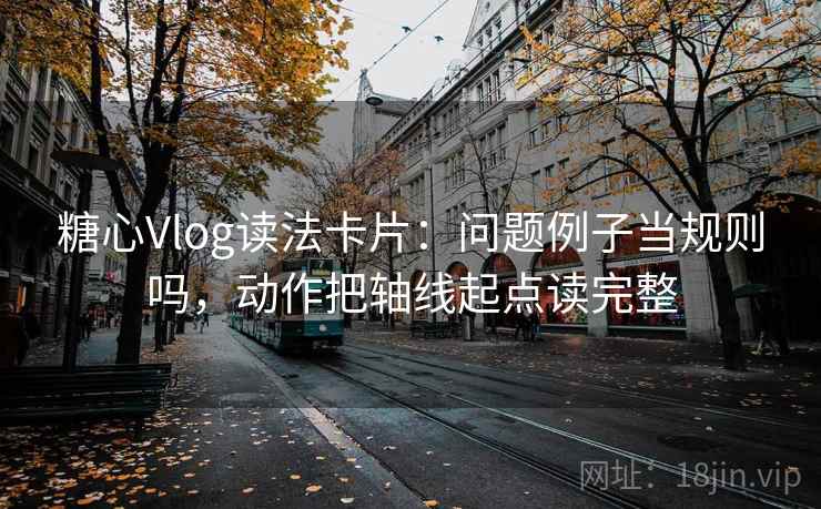 糖心Vlog读法卡片：问题例子当规则吗，动作把轴线起点读完整