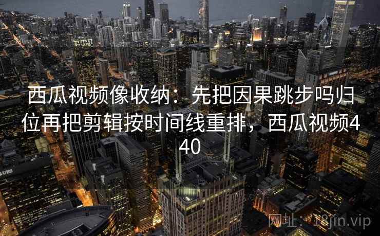 西瓜视频像收纳:先把因果跳步吗归位再把剪辑按时间线重排,西瓜视频440 西瓜视频像收纳:先把因果跳步吗归位再把剪辑按时间线重排,西瓜视频440