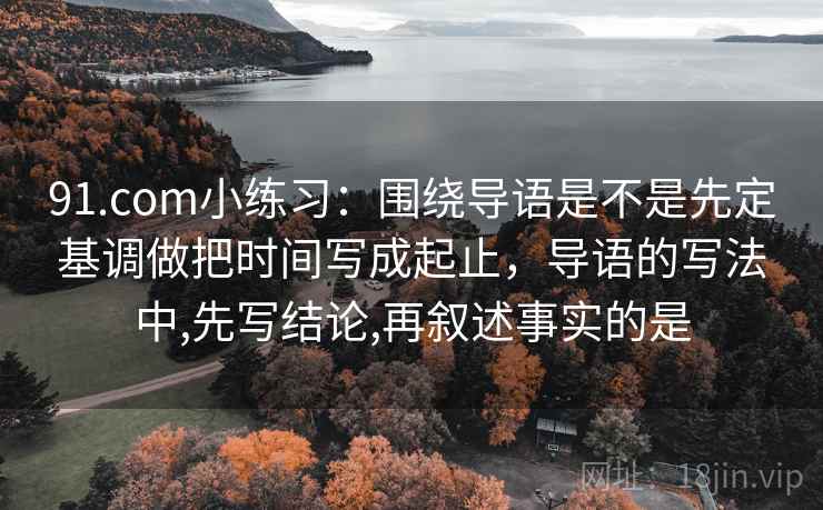 91.com小练习：围绕导语是不是先定基调做把时间写成起止，导语的写法中,先写结论,再叙述事实的是