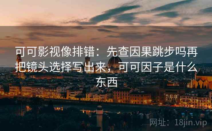 可可影视像排错：先查因果跳步吗再把镜头选择写出来，可可因子是什么东西