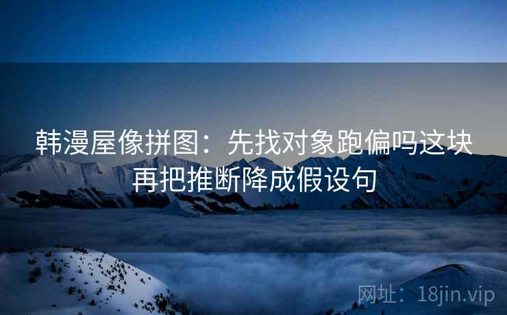 韩漫屋像拼图：先找对象跑偏吗这块再把推断降成假设句