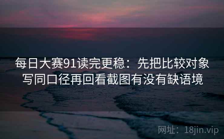 每日大赛91读完更稳：先把比较对象写同口径再回看截图有没有缺语境