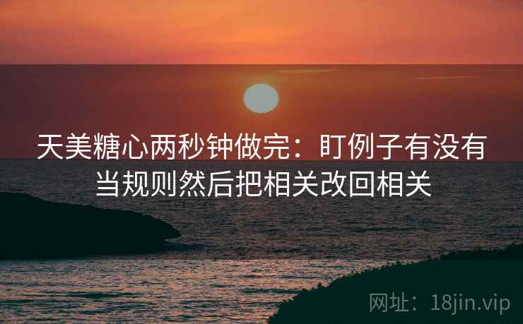 天美糖心两秒钟做完：盯例子有没有当规则然后把相关改回相关