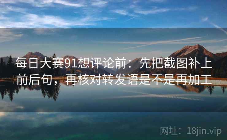 每日大赛91想评论前：先把截图补上前后句，再核对转发语是不是再加工