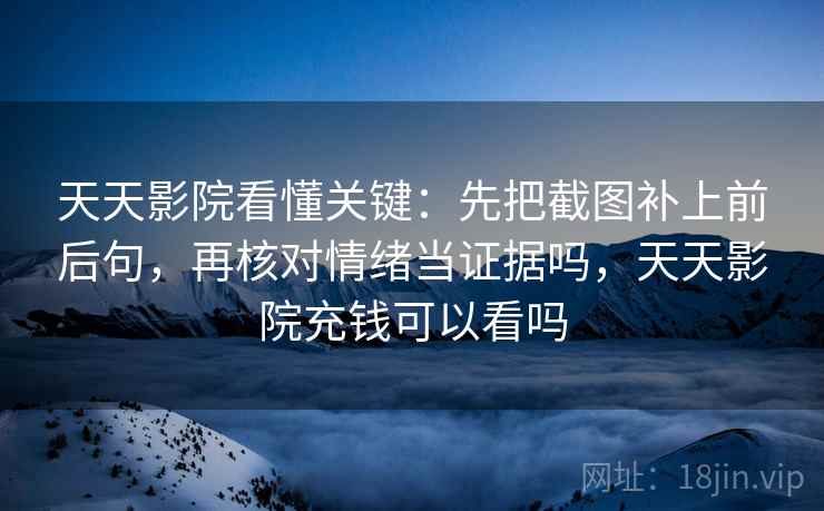 天天影院看懂关键：先把截图补上前后句，再核对情绪当证据吗，天天影院充钱可以看吗