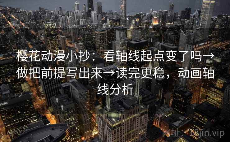 樱花动漫小抄：看轴线起点变了吗→做把前提写出来→读完更稳，动画轴线分析