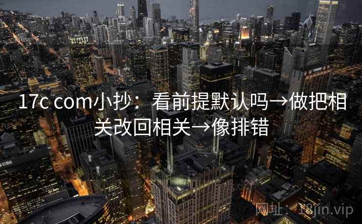 17c com小抄：看前提默认吗→做把相关改回相关→像排错