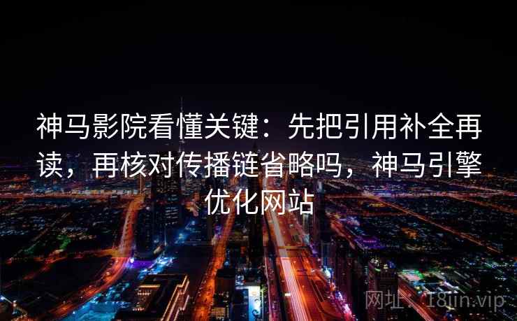 神马影院看懂关键：先把引用补全再读，再核对传播链省略吗，神马引擎优化网站