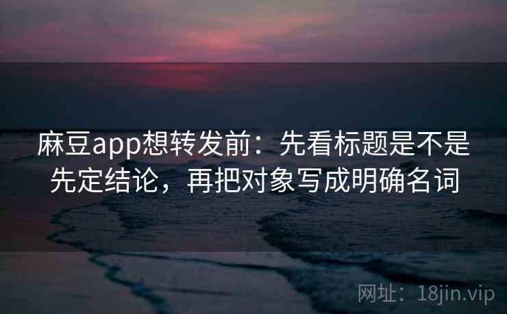 麻豆app想转发前：先看标题是不是先定结论，再把对象写成明确名词