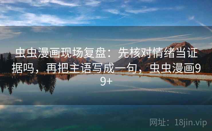 虫虫漫画现场复盘：先核对情绪当证据吗，再把主语写成一句，虫虫漫画99+