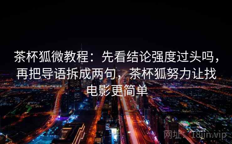 茶杯狐微教程：先看结论强度过头吗，再把导语拆成两句，茶杯狐努力让找电影更简单