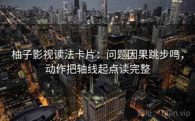 柚子影视读法卡片：问题因果跳步吗，动作把轴线起点读完整