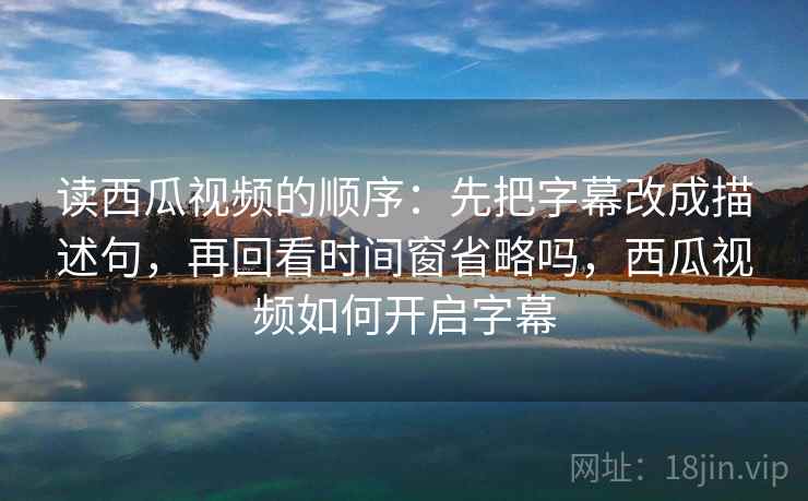 读西瓜视频的顺序：先把字幕改成描述句，再回看时间窗省略吗，西瓜视频如何开启字幕