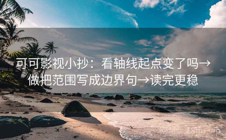 可可影视小抄：看轴线起点变了吗→做把范围写成边界句→读完更稳