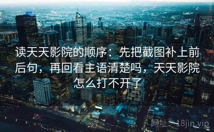 读天天影院的顺序：先把截图补上前后句，再回看主语清楚吗，天天影院怎么打不开了
