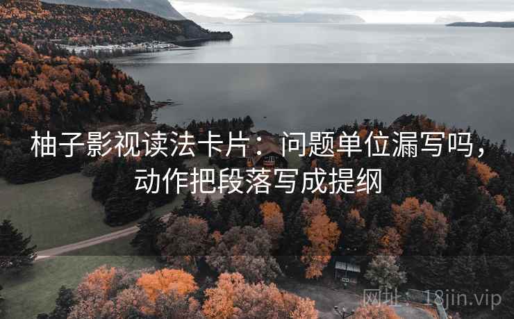 柚子影视读法卡片：问题单位漏写吗，动作把段落写成提纲