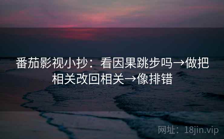 番茄影视小抄：看因果跳步吗→做把相关改回相关→像排错