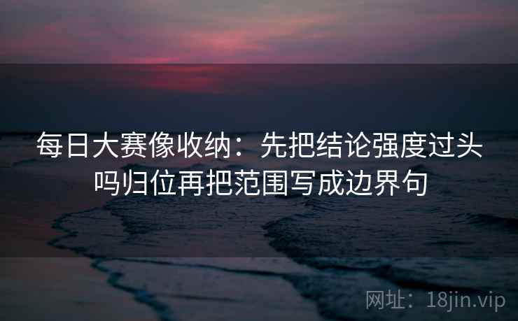 每日大赛像收纳：先把结论强度过头吗归位再把范围写成边界句