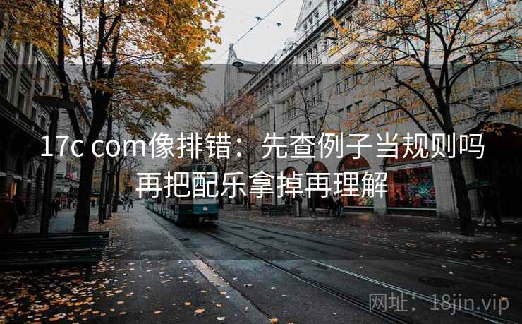 17c com像排错：先查例子当规则吗再把配乐拿掉再理解