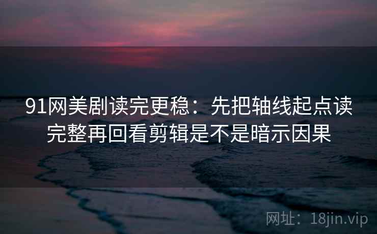 91网美剧读完更稳：先把轴线起点读完整再回看剪辑是不是暗示因果