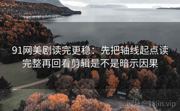 91网美剧读完更稳：先把轴线起点读完整再回看剪辑是不是暗示因果