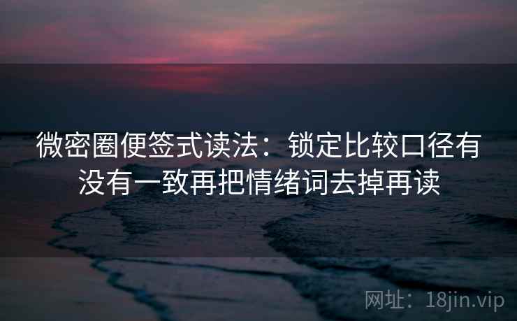 微密圈便签式读法：锁定比较口径有没有一致再把情绪词去掉再读