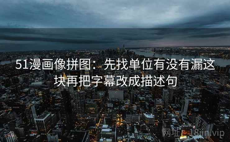 51漫画像拼图：先找单位有没有漏这块再把字幕改成描述句