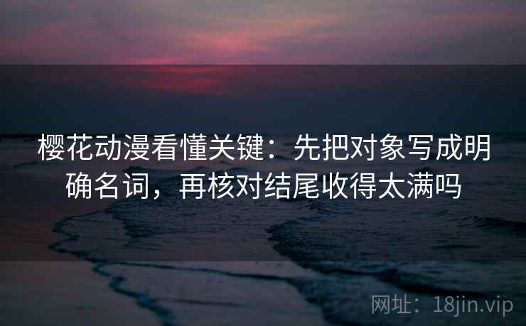 樱花动漫看懂关键：先把对象写成明确名词，再核对结尾收得太满吗