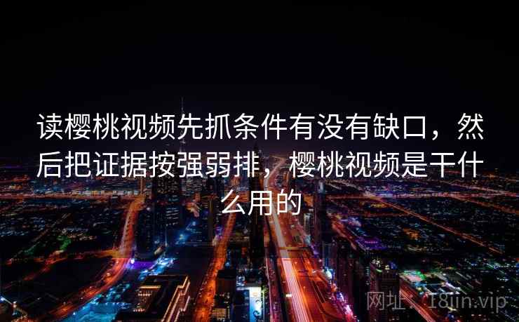 读樱桃视频先抓条件有没有缺口，然后把证据按强弱排，樱桃视频是干什么用的