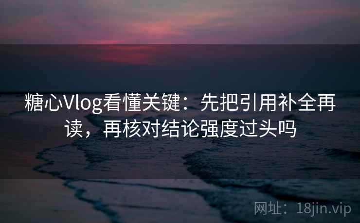 糖心Vlog看懂关键：先把引用补全再读，再核对结论强度过头吗
