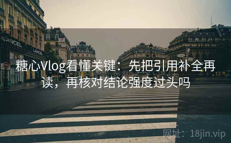 糖心Vlog看懂关键：先把引用补全再读，再核对结论强度过头吗