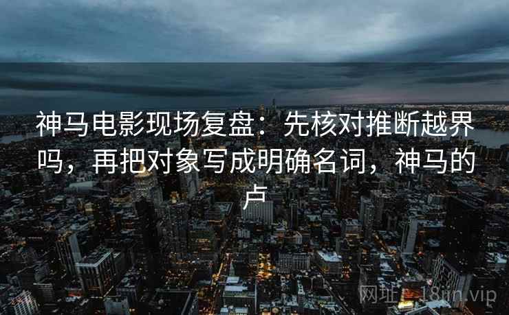 神马电影现场复盘：先核对推断越界吗，再把对象写成明确名词，神马的卢