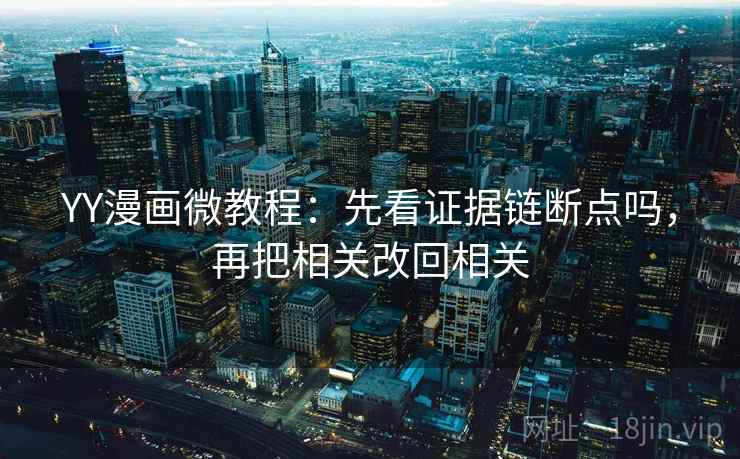 YY漫画微教程：先看证据链断点吗，再把相关改回相关