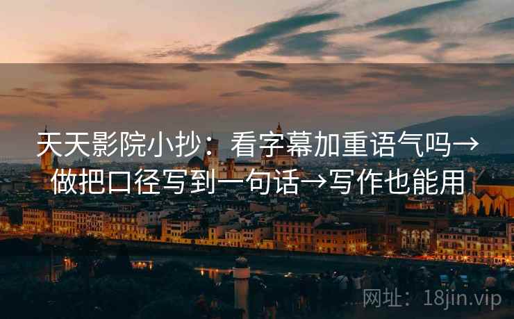 天天影院小抄：看字幕加重语气吗→做把口径写到一句话→写作也能用