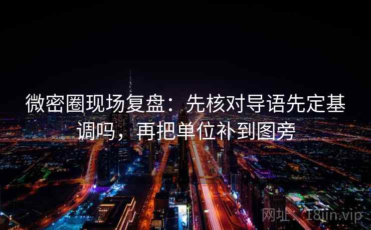 微密圈现场复盘：先核对导语先定基调吗，再把单位补到图旁