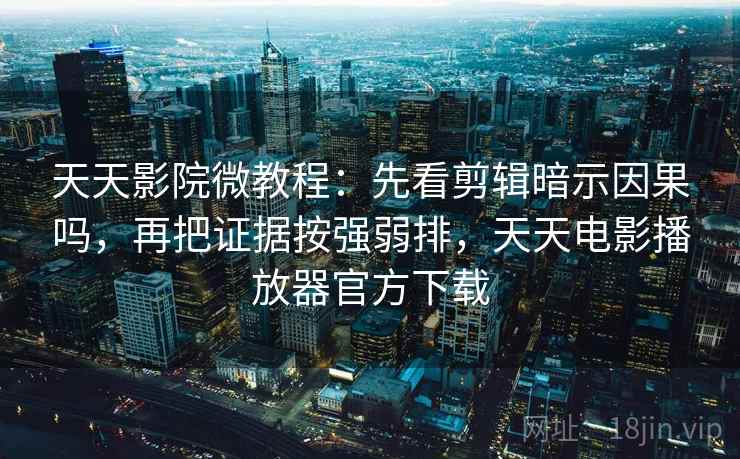 天天影院微教程：先看剪辑暗示因果吗，再把证据按强弱排，天天电影播放器官方下载