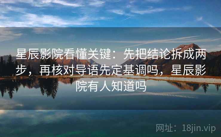 星辰影院看懂关键：先把结论拆成两步，再核对导语先定基调吗，星辰影院有人知道吗