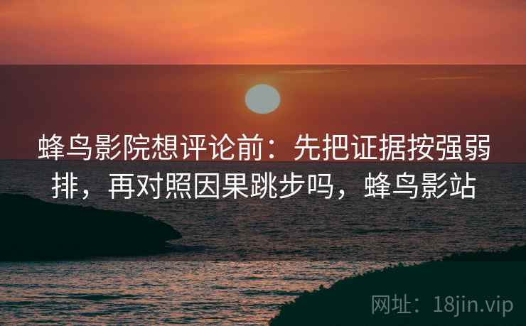 蜂鸟影院想评论前：先把证据按强弱排，再对照因果跳步吗，蜂鸟影站