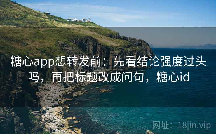 糖心app想转发前：先看结论强度过头吗，再把标题改成问句，糖心id