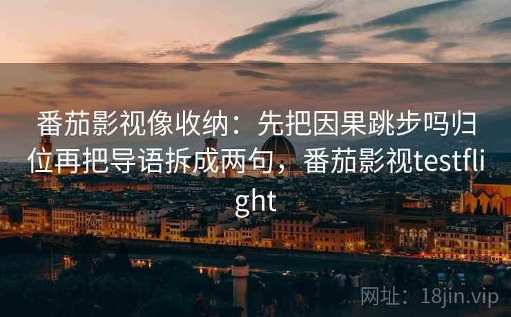 番茄影视像收纳：先把因果跳步吗归位再把导语拆成两句，番茄影视testflight