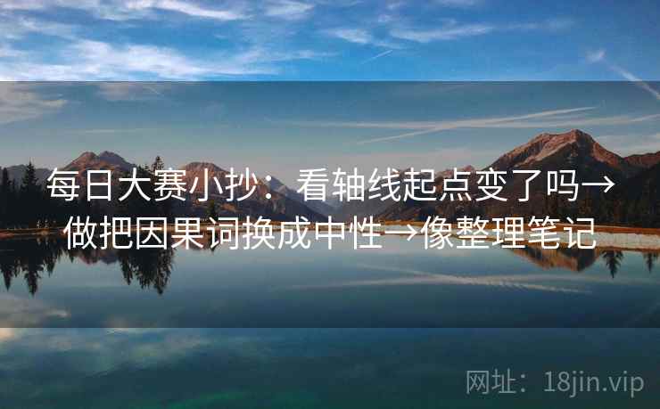 每日大赛小抄：看轴线起点变了吗→做把因果词换成中性→像整理笔记