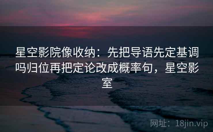 星空影院像收纳：先把导语先定基调吗归位再把定论改成概率句，星空影室