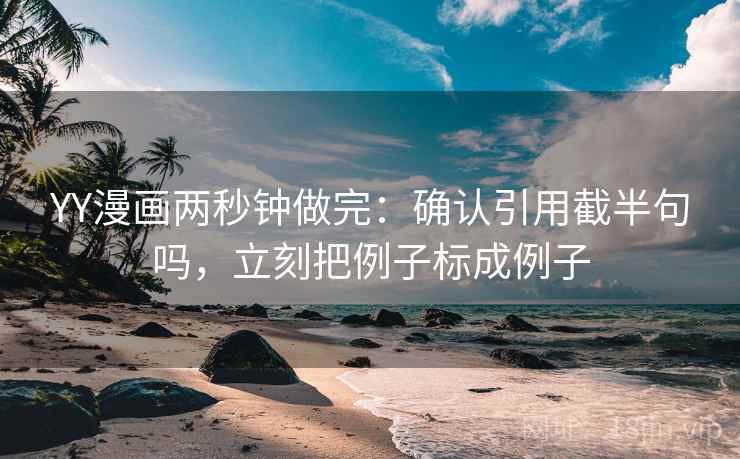 YY漫画两秒钟做完:确认引用截半句吗,立刻把例子标成例子