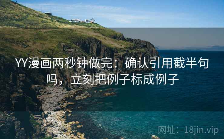 YY漫画两秒钟做完:确认引用截半句吗,立刻把例子标成例子 YY漫画两秒钟做完:确认引用截半句吗,立刻把例子标成例子