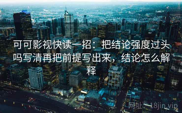 可可影视快读一招：把结论强度过头吗写清再把前提写出来，结论怎么解释